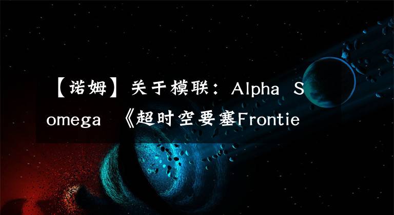 【诺姆】关于模联：Alpha  Somega  《超时空要塞Frontier》雪