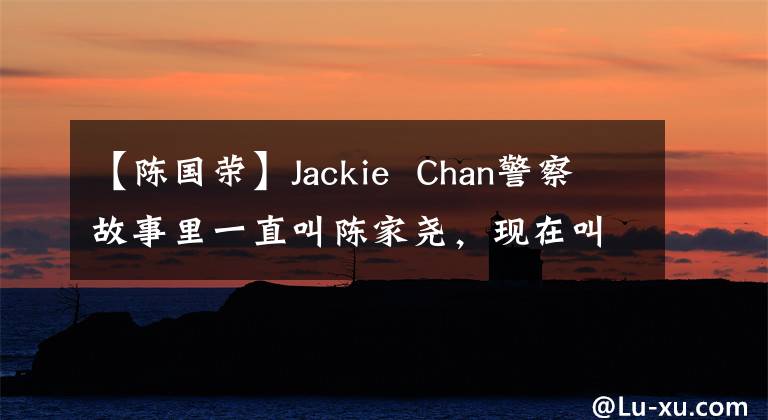 【陈国荣】Jackie  Chan警察故事里一直叫陈家尧，现在叫陈国荣，这是为什么？(威廉莎士比亚，警察，警察，警察，警察，警察，警察，警察)