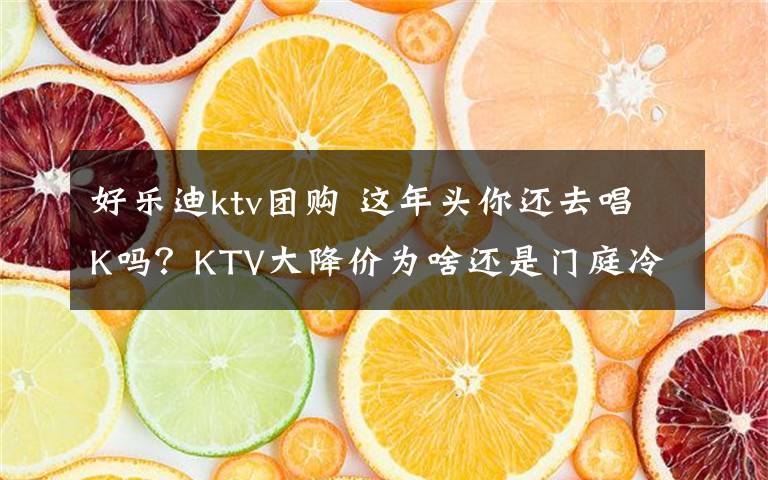 好乐迪ktv团购 这年头你还去唱K吗？KTV大降价为啥还是门庭冷落