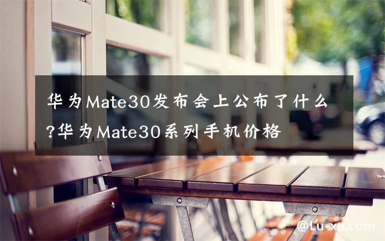 华为Mate30发布会上公布了什么?华为Mate30系列手机价格