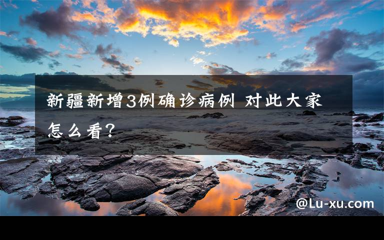 新疆新增3例确诊病例 对此大家怎么看？