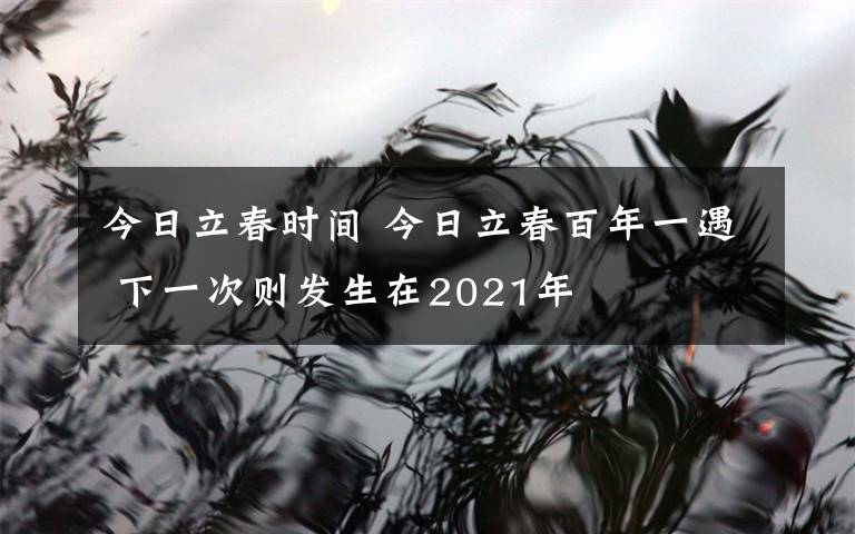 今日立春时间 今日立春百年一遇 下一次则发生在2021年