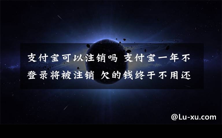 支付宝可以注销吗 支付宝一年不登录将被注销 欠的钱终于不用还了吗？