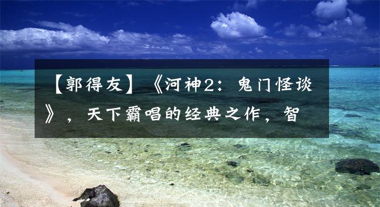 【郭得友】《河神2：鬼门怪谈》，天下霸唱的经典之作，智破水鬼案、刨锛案