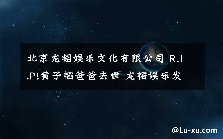 北京龙韬娱乐文化有限公司 R.I.P!黄子韬爸爸去世 龙韬娱乐发布讣告丧事将一切从简