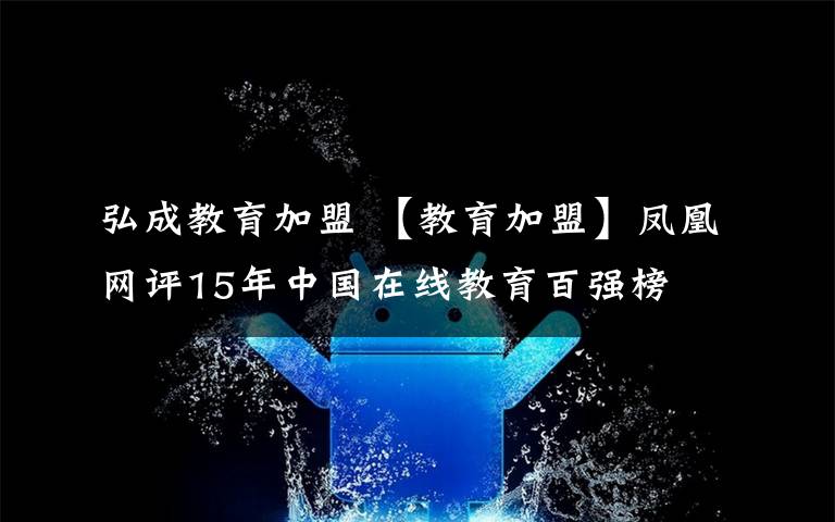 弘成教育加盟 【教育加盟】凤凰网评15年中国在线教育百强榜