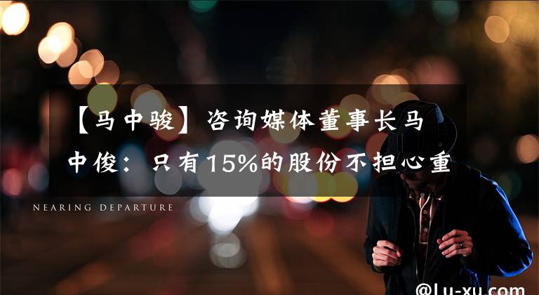【马中骏】咨询媒体董事长马中俊：只有15%的股份不担心重蹈王石的覆辙。