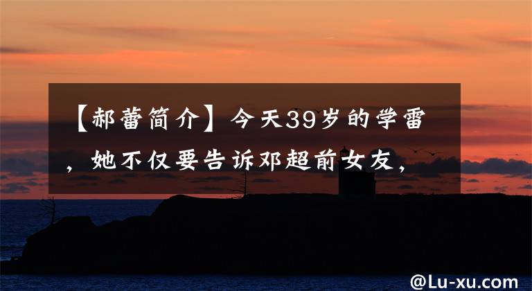 【郝蕾简介】今天39岁的学雷，她不仅要告诉邓超前女友，还要让人们知道。