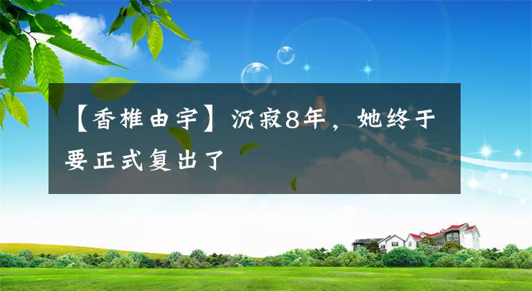 【香椎由宇】沉寂8年，她终于要正式复出了