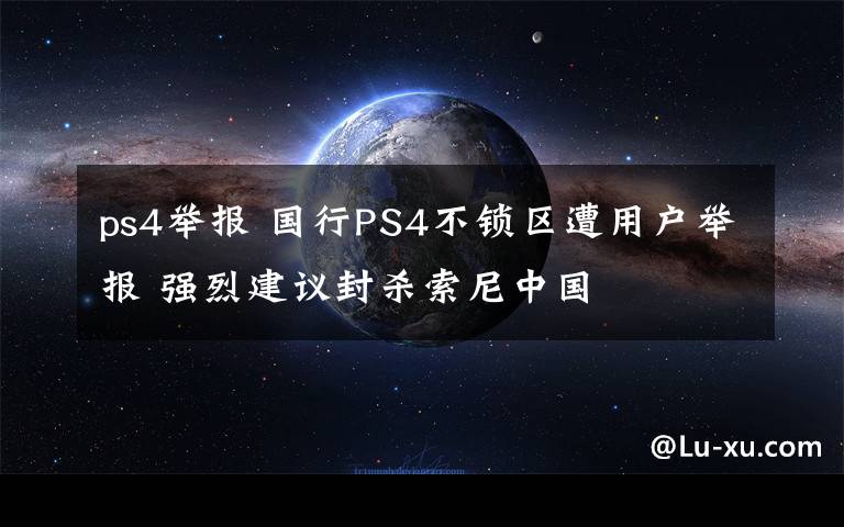 ps4举报 国行PS4不锁区遭用户举报 强烈建议封杀索尼中国