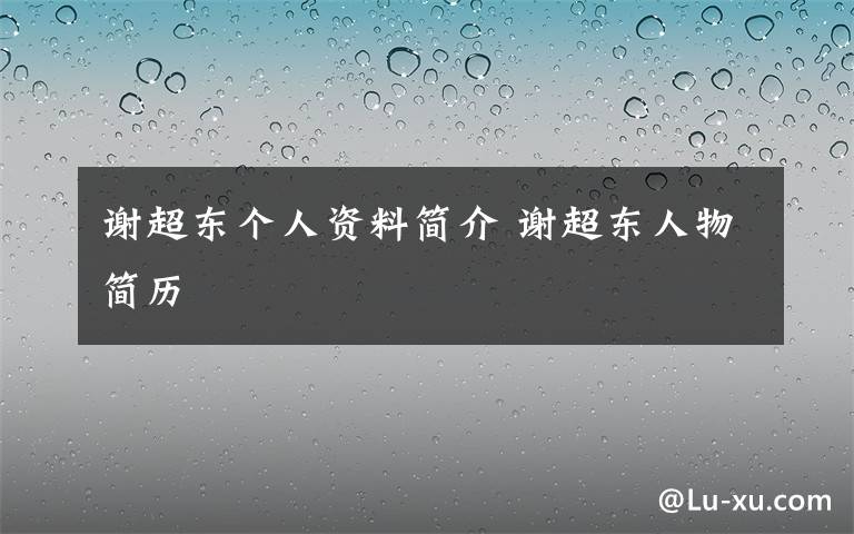 谢超东个人资料简介谢超东人物简历