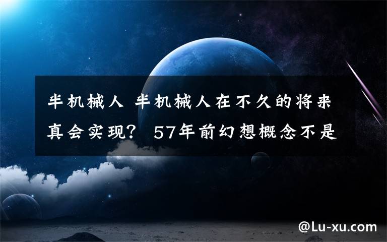 半机械人 半机械人在不久的将来真会实现？ 57年前幻想概念不是纸上谈兵