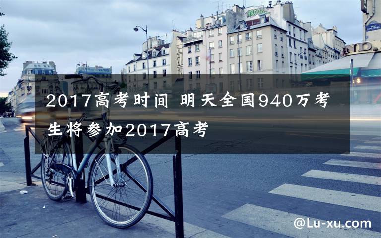 2017高考时间 明天全国940万考生将参加2017高考