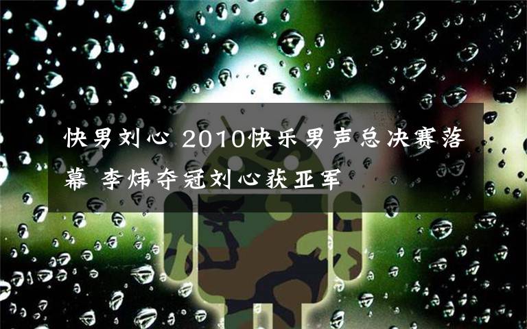 快男刘心 2010快乐男声总决赛落幕 李炜夺冠刘心获亚军