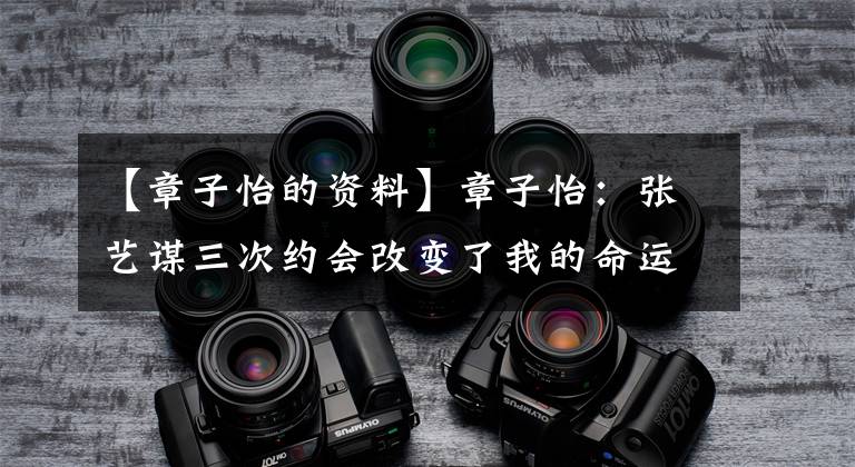 【章子怡的资料】章子怡：张艺谋三次约会改变了我的命运