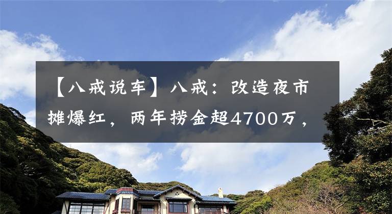 【八戒说车】八戒：改造夜市摊爆红，两年捞金超4700万，与猴哥究竟什么关系？