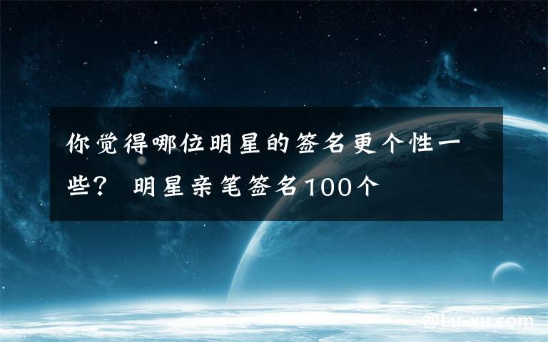 你觉得哪位明星的签名更个性一些？ 明星亲笔签名100个