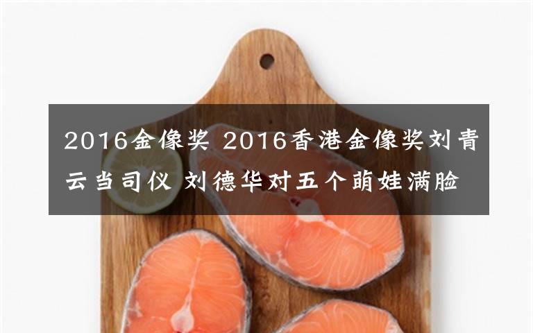 2016金像奖 2016香港金像奖刘青云当司仪 刘德华对五个萌娃满脸慈爱