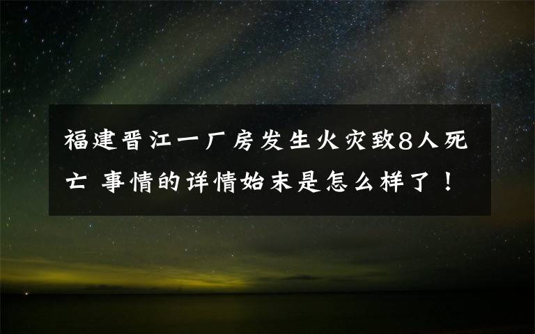 福建晋江一厂房发生火灾致8人死亡 事情的详情始末是怎么样了！