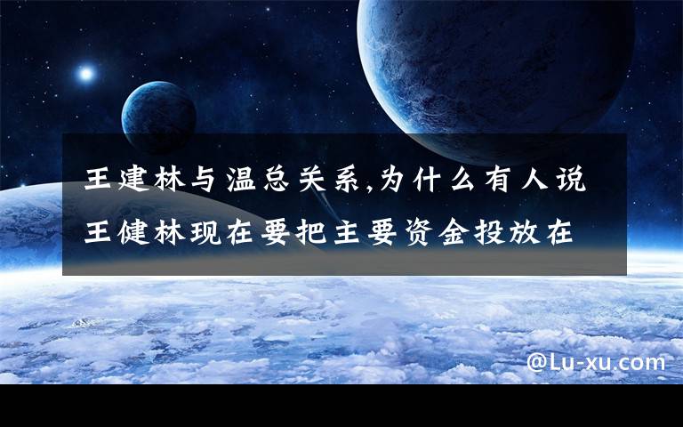 王建林与温总关系,为什么有人说王健林现在要把主要资金投放在西北和四川这两个区域？