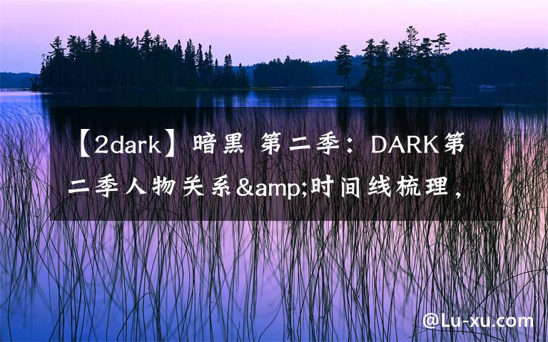 【2dark】暗黑 第二季：DARK第二季人物关系&时间线梳理，疯狂剧透慎入