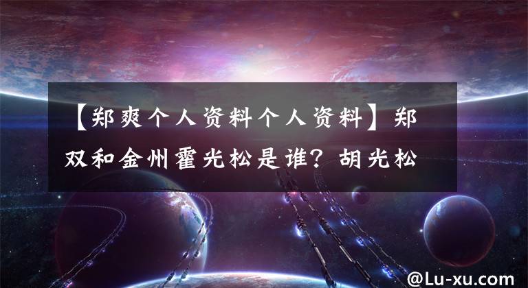 【郑爽个人资料个人资料】郑双和金州霍光松是谁？胡光松个人信息底层背景这么强。