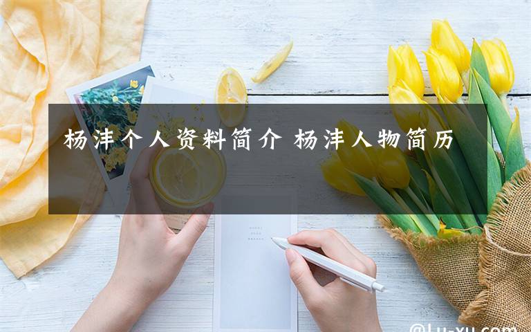 杨沣个人资料简介 杨沣人物简历文章配图
