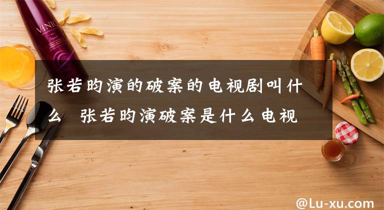 张若昀演的破案的电视剧叫什么 张若昀演破案是什么电视剧 张若昀系列电视剧