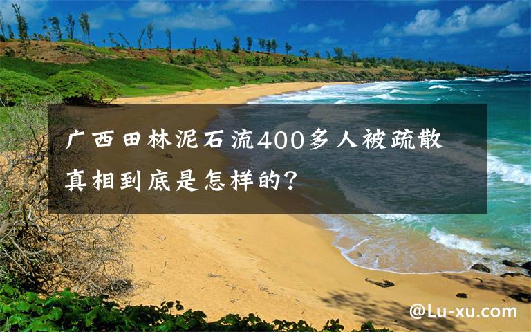 广西田林泥石流400多人被疏散 真相到底是怎样的？