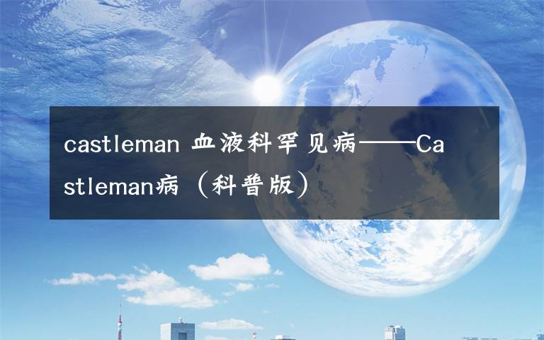 castleman 血液科罕见病——Castleman病（科普版）