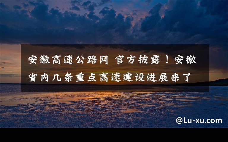 安徽高速公路网 官方披露！安徽省内几条重点高速建设进展来了