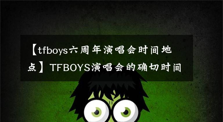 【tfboys六周年演唱会时间地点】TFBOYS演唱会的确切时间地点在哪里买票？TF  boys演唱会2019详情