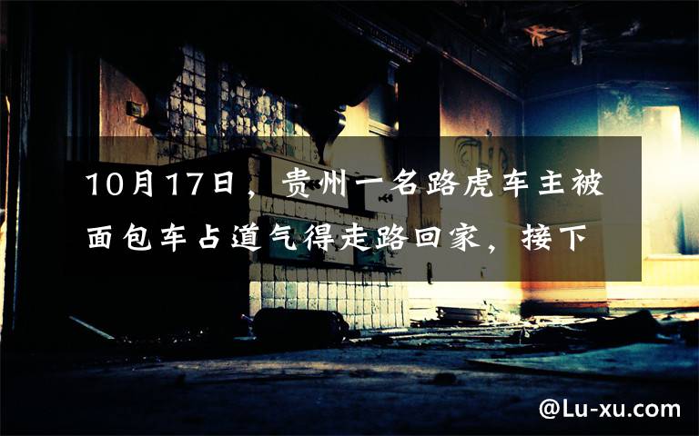 10月17日，贵州一名路虎车主被面包车占道气得走路回家，接下来的操作看呆路人。