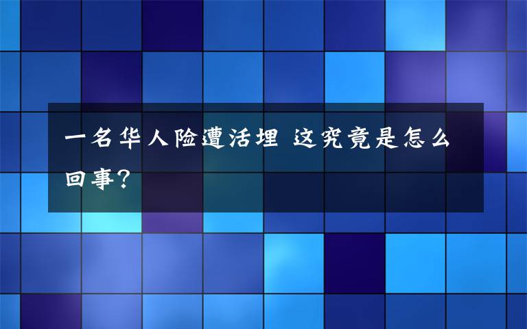 一名华人险遭活埋 这究竟是怎么回事？