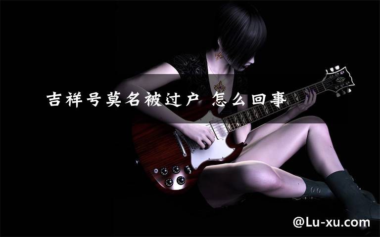 吉祥号莫名被过户 怎么回事文章配图
