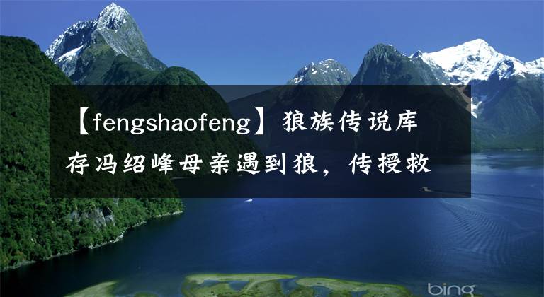 【fengshaofeng】狼族传说库存冯绍峰母亲遇到狼，传授救命的口术。