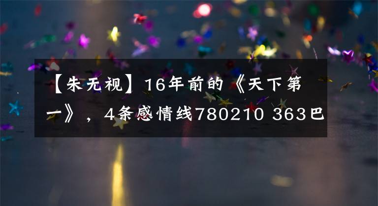 【朱无视】16年前的《天下第一》，4条感情线780210 363巴be现在还不太平，为了相关海棠。