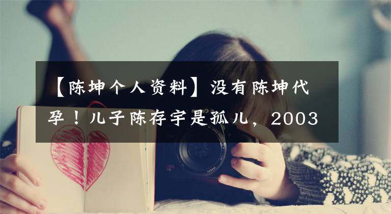 【陈坤个人资料】没有陈坤代孕！儿子陈存宇是孤儿，2003年被遗弃在陈坤家门口