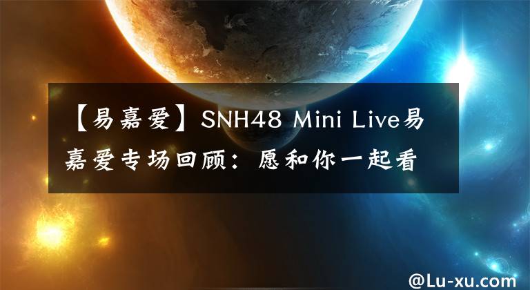 【易嘉爱】SNH48 Mini Live易嘉爱专场回顾：愿和你一起看云淡风轻