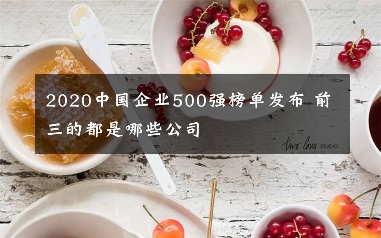2020中国企业500强榜单发布 前三的都是哪些公司