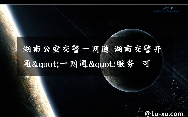 湖南公安交警一网通 湖南交警开通"一网通"服务  可在家上网选车牌