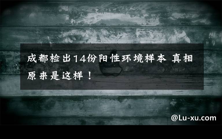 成都检出14份阳性环境样本 真相原来是这样！