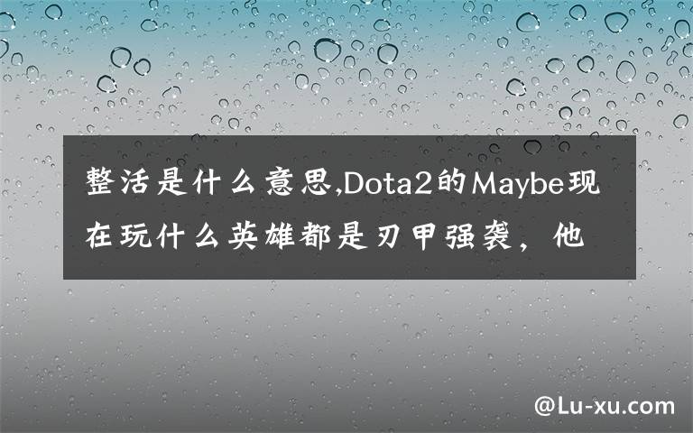 整活是什么意思,Dota2的Maybe现在玩什么英雄都是刃甲强袭，他这样是不是在