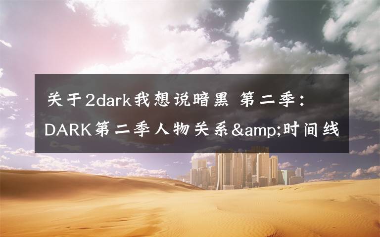 关于2dark我想说暗黑 第二季：DARK第二季人物关系&时间线梳理，疯狂剧透慎入