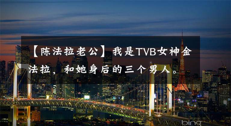 【陈法拉老公】我是TVB女神金法拉，和她身后的三个男人。