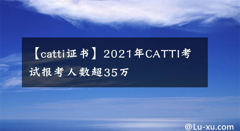 【catti证书】2021年CATTI考试报考人数超35万