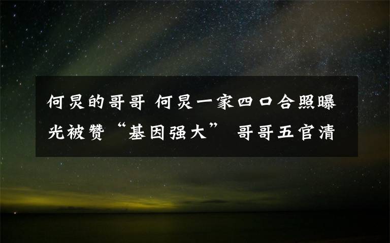 何炅的哥哥 何炅一家四口合照曝光被赞“基因强大” 哥哥五官清秀不输小鲜肉