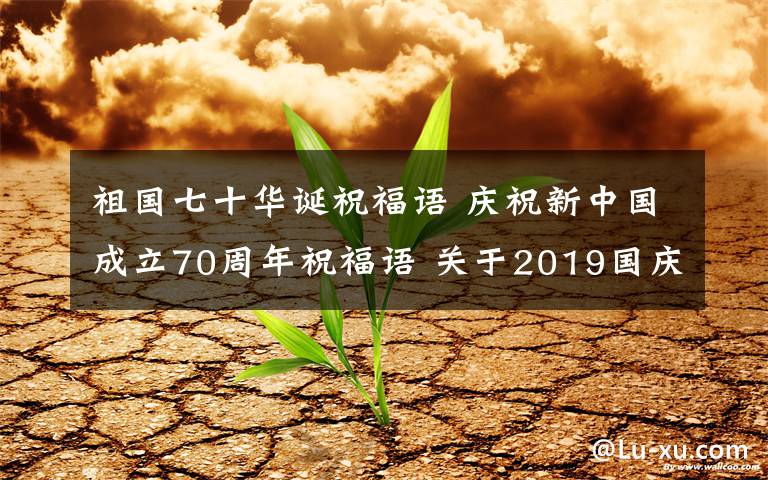 祖国七十华诞祝福语 庆祝新中国成立70周年祝福语 关于2019国庆的句子贺词100条