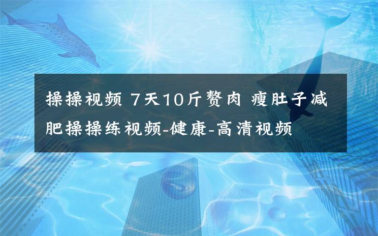 操操视频 7天10斤赘肉 瘦肚子减肥操操练视频-健康-高清视频