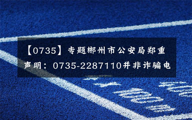 【0735】专题郴州市公安局郑重声明：0735-2287110并非诈骗电话